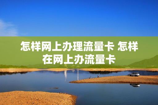 怎样网上办理流量卡 怎样在网上办流量卡