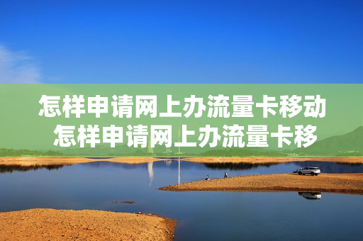 怎样申请网上办流量卡移动 怎样申请网上办流量卡移动号码