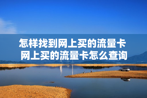 怎样找到网上买的流量卡 网上买的流量卡怎么查询