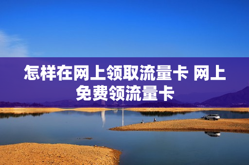 怎样在网上领取流量卡 网上免费领流量卡