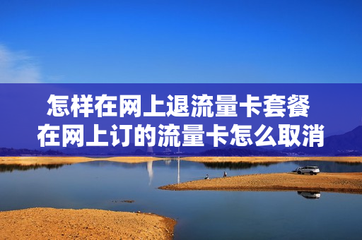 怎样在网上退流量卡套餐 在网上订的流量卡怎么取消