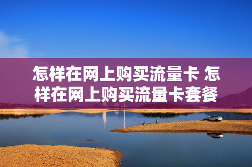 怎样在网上购买流量卡 怎样在网上购买流量卡套餐