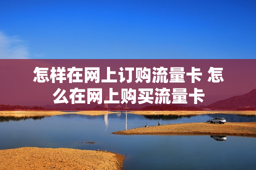 怎样在网上订购流量卡 怎么在网上购买流量卡