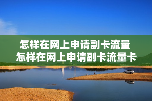 怎样在网上申请副卡流量 怎样在网上申请副卡流量卡