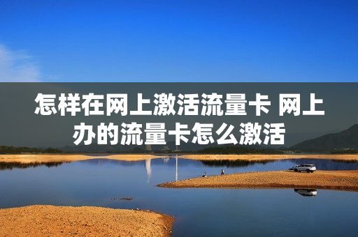 怎样在网上激活流量卡 网上办的流量卡怎么激活