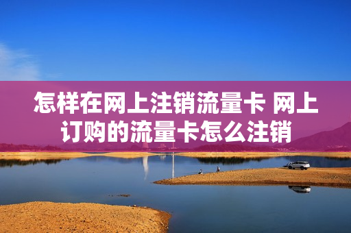 怎样在网上注销流量卡 网上订购的流量卡怎么注销