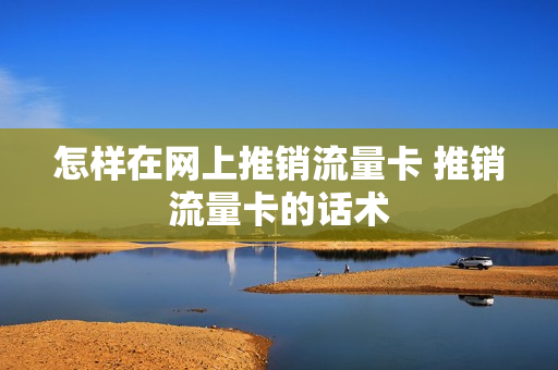 怎样在网上推销流量卡 推销流量卡的话术