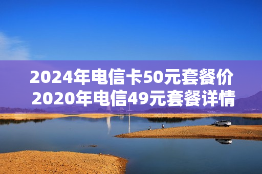 2024年电信卡50元套餐价 2020年电信49元套餐详情