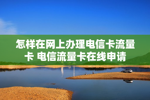 怎样在网上办理电信卡流量卡 电信流量卡在线申请