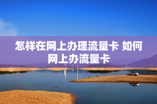 怎样在网上办理流量卡 如何网上办流量卡