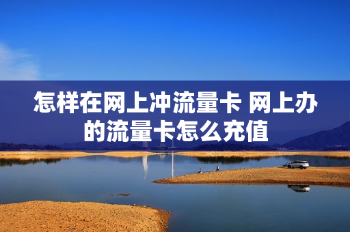 怎样在网上冲流量卡 网上办的流量卡怎么充值