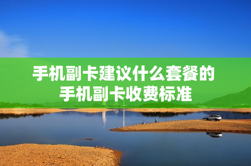 手机副卡建议什么套餐的 手机副卡收费标准