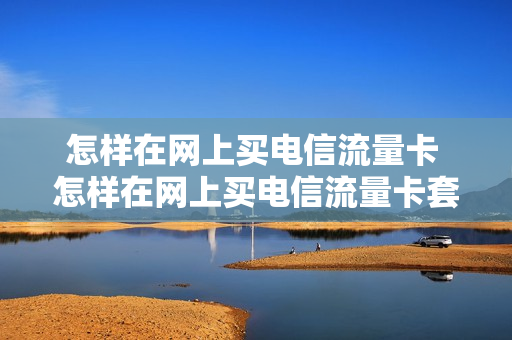 怎样在网上买电信流量卡 怎样在网上买电信流量卡套餐