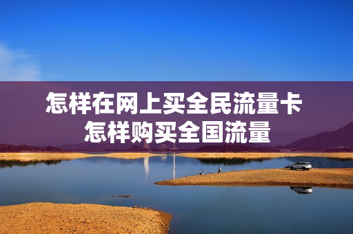 怎样在网上买全民流量卡 怎样购买全国流量