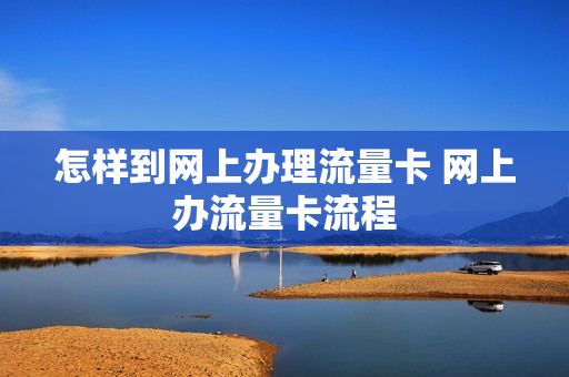 怎样到网上办理流量卡 网上办流量卡流程