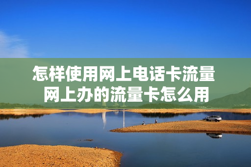 怎样使用网上电话卡流量 网上办的流量卡怎么用