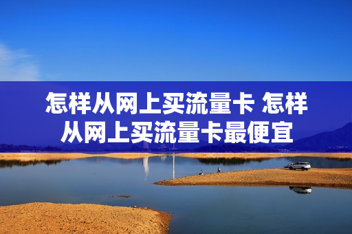 怎样从网上买流量卡 怎样从网上买流量卡最便宜