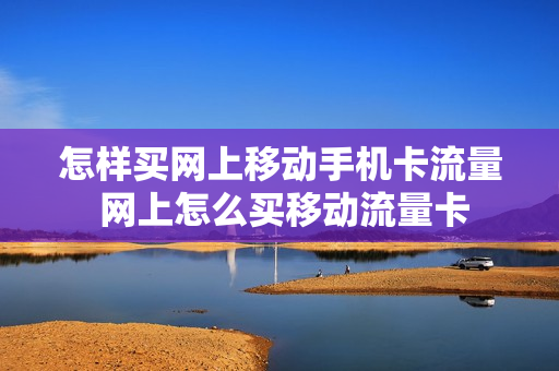 怎样买网上移动手机卡流量 网上怎么买移动流量卡