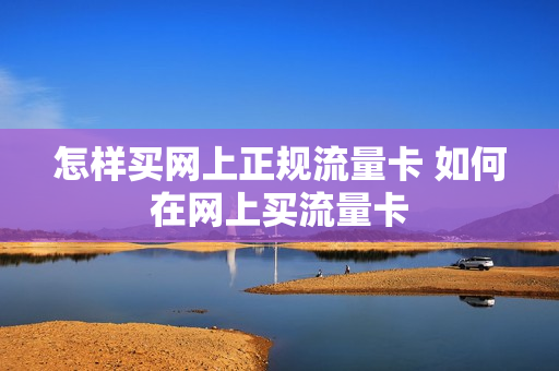 怎样买网上正规流量卡 如何在网上买流量卡