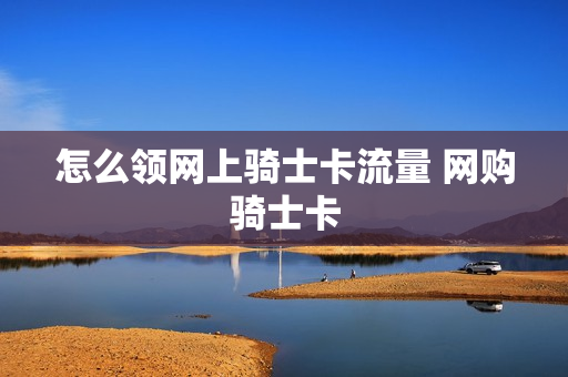 怎么领网上骑士卡流量 网购骑士卡