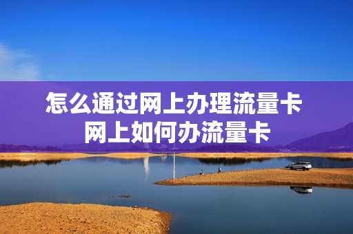 怎么通过网上办理流量卡 网上如何办流量卡