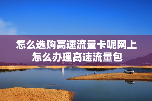 怎么选购高速流量卡呢网上 怎么办理高速流量包