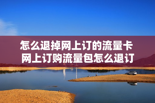 怎么退掉网上订的流量卡 网上订购流量包怎么退订