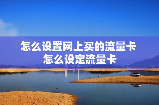 怎么设置网上买的流量卡 怎么设定流量卡