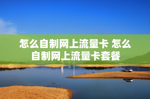 怎么自制网上流量卡 怎么自制网上流量卡套餐