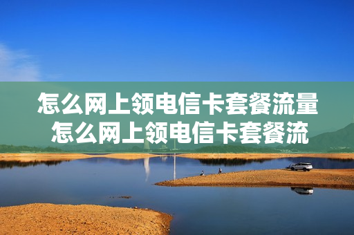 怎么网上领电信卡套餐流量 怎么网上领电信卡套餐流量卡