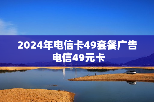 2024年电信卡49套餐广告 电信49元卡