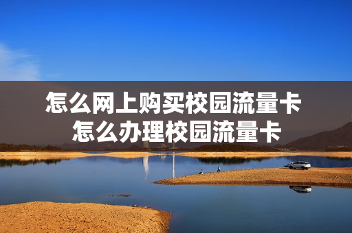 怎么网上购买校园流量卡 怎么办理校园流量卡