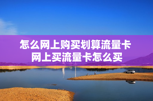 怎么网上购买划算流量卡 网上买流量卡怎么买