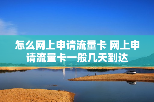 怎么网上申请流量卡 网上申请流量卡一般几天到达