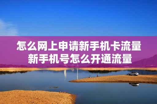 怎么网上申请新手机卡流量 新手机号怎么开通流量
