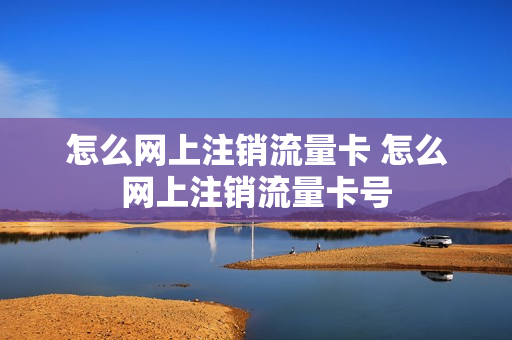 怎么网上注销流量卡 怎么网上注销流量卡号