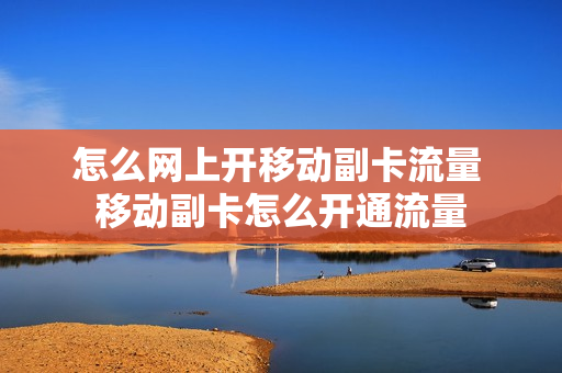 怎么网上开移动副卡流量 移动副卡怎么开通流量
