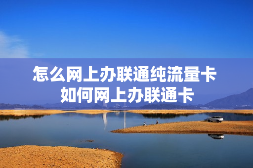 怎么网上办联通纯流量卡 如何网上办联通卡