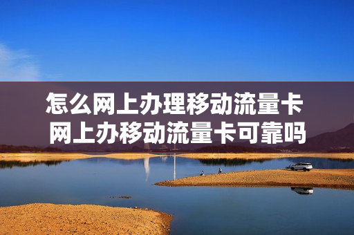 怎么网上办理移动流量卡 网上办移动流量卡可靠吗