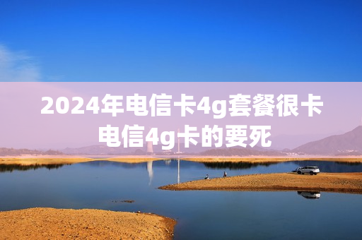 2024年电信卡4g套餐很卡 电信4g卡的要死