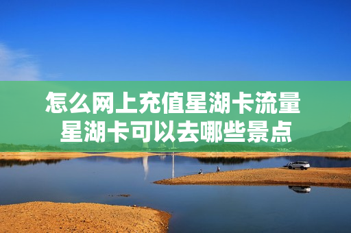 怎么网上充值星湖卡流量 星湖卡可以去哪些景点