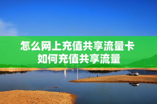 怎么网上充值共享流量卡 如何充值共享流量