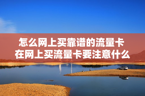 怎么网上买靠谱的流量卡 在网上买流量卡要注意什么