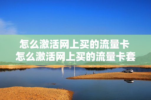 怎么激活网上买的流量卡 怎么激活网上买的流量卡套餐