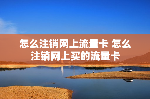 怎么注销网上流量卡 怎么注销网上买的流量卡