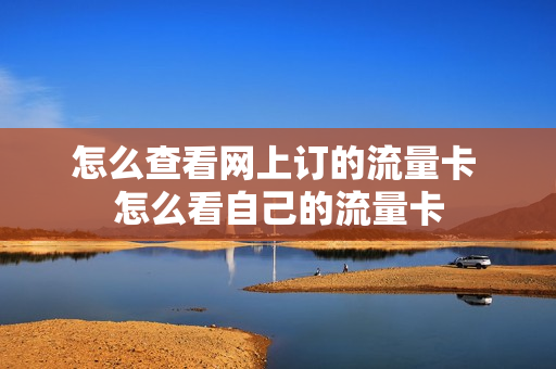 怎么查看网上订的流量卡 怎么看自己的流量卡