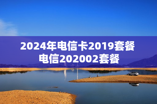 2024年电信卡2019套餐 电信202002套餐