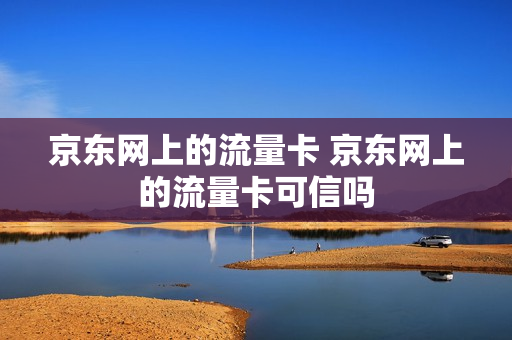 京东网上的流量卡 京东网上的流量卡可信吗
