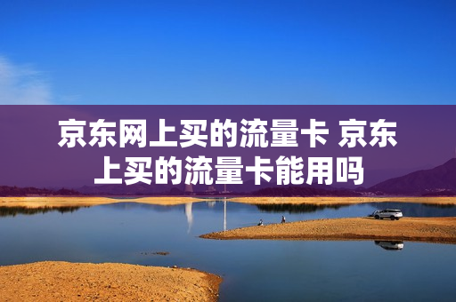 京东网上买的流量卡 京东上买的流量卡能用吗