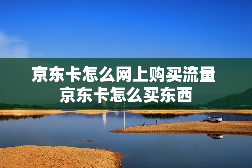 京东卡怎么网上购买流量 京东卡怎么买东西
